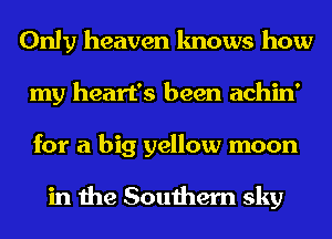 Only heaven knows how
my heart's been achin'
for a big yellow moon

in the Southern sky
