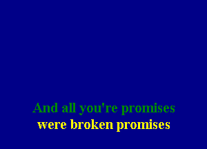And all you're promises
were broken promises