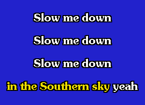 Slow me down
Slow me down

Slow me down

in the Southern sky yeah