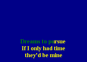 Dreams to pursue
If I only had time
they'd be mine