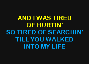 AND IWAS TIRED
OF HURTIN'
SO TIRED OF SEARCHIN'
TILL YOU WALKED
INTO MY LIFE