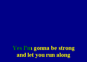 Yes I'm gmma be strong
and let you run along