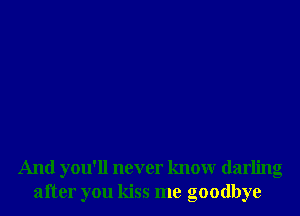 And you'll never know darling
after you kiss me goodbye