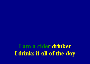 I am a cider drinker
I drinks it all of the (lay