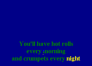 You'll have hot rolls

every morning
and crumpets every night
