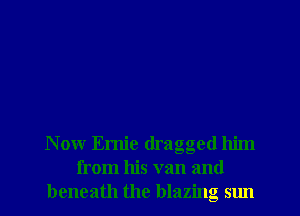 Now Ernie dragged him
from his van and
beneath the blazing sun