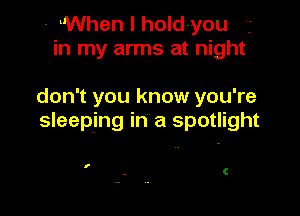- kWhen l hold-you .,
in my arms at night

don't you know you're

sleeping in a spotlight

I

C