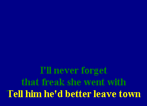 I'll never forget
that freak she went With
Tell him he'd better leave town