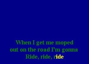 When I get me moped
out on the road I'm gonna
Ride, ride, ride