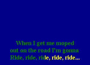 When I get me moped
out on the road I'm gonna

Ride,ride,ride,ride,1ide...
