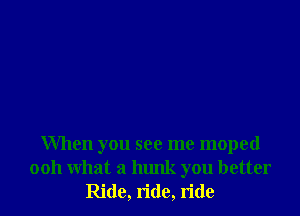 When you see me moped
ooh what a hunk you better
Ride, ride, ride