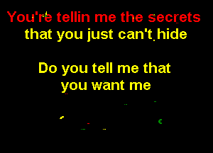 You're tellin me the secrets
that you just can'thide

Do you tell me that
you want me

I