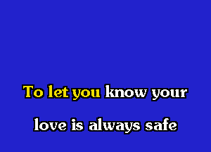 To let you know your

love is always safe