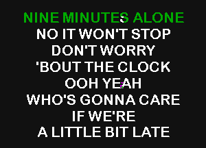 NO IT WON'T STOP
DON'T WORRY
'BOUT THE CLOCK
OOH YEAH
WHO'S GONNA CARE

IF WE'RE
A LITTLE BIT LATE l