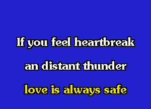 If you feel heartbreak
an distant thunder

love is always safe