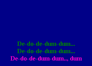 De-do-de-dum-dum...
De-do-de-dum-dum...
De-do-de-dum-dum.., dum