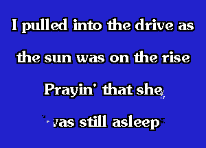 I pulled into the drive as
the sun was on the rise
Prayin' that shq

. was still asleep