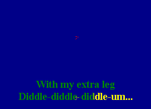 With my extra leg
Diddle-diddle-(liddle-um...