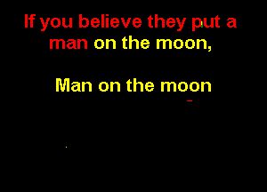 If you believe they put a
man on the moon,

Man on the moon