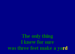 The only thing
I knew for sure
was three feet make a yard