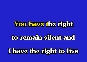 You have the right
to remain silent and

I have the right to live