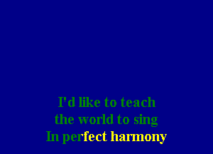 I'd like to teach
the world to sing
In perfect harmony