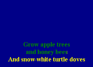 Grow apple trees
and honey bees
And snow-white turtle (loves
