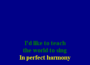 I'd like to teach
the world to sing
In perfect harmony