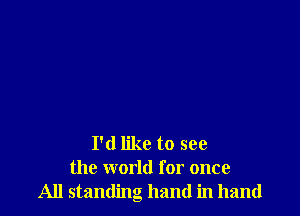 I'd like to see
the world for once
All standing hand in hand