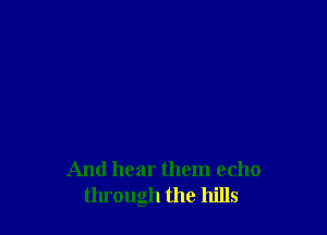 And hear them echo
through the hills
