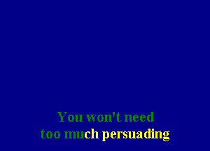 You won't need
too much persuading