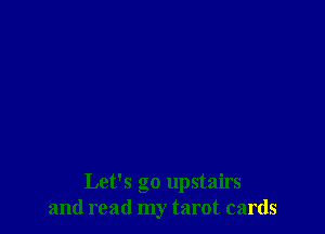 Let's go upstairs
and read my tarot cards