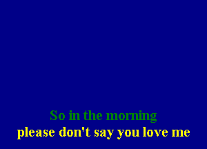 So in the morning
please don't say you love me