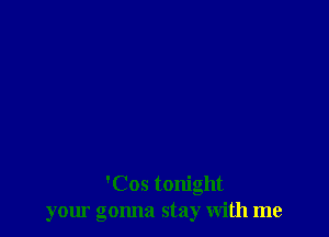 'Cos tonight
your gonna stay with me