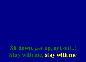 Sit down, get up, get out..!
Stay with me, stay with me