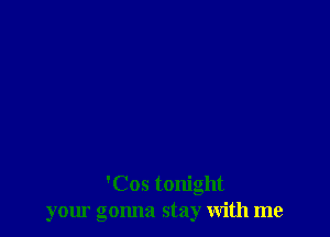 'Cos tonight
your gonna stay with me