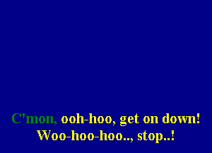 C'mon, ooh-hoo, get on down!
Woo-hoo-hoo.., stop..!