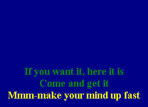 If you want it, here it is
Come and get it
Mmm-make your mind up fast