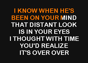 I KNOW WHEN HE'S
BEEN ON YOUR MIND
THAT DISTANT LOOK

IS IN YOUR EYES
ITHOUGHTWITH TIME
YOU'D REALIZE
IT'S OVER OVER