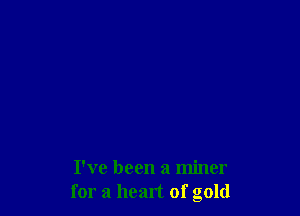 I've been a miner
for a heart of gold