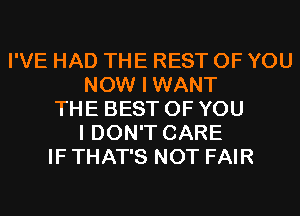 I'VE HAD THE REST OF YOU
NOW I WANT
THE BEST OF YOU
I DON'T CARE
IF THAT'S NOT FAIR