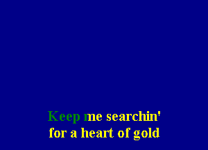 Keep me searchin'
for a heart of gold
