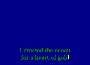 I crossed the ocean
for a heart of gold