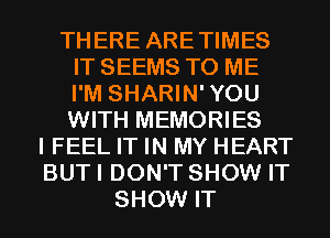 THERE ARETIMES
IT SEEMS TO ME
I'M SHARIN'YOU
WITH MEMORIES

I FEEL IT IN MY HEART
BUT I DON'T SHOW IT
SHOW IT