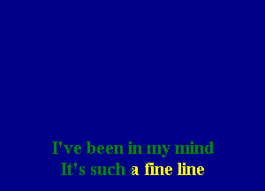 I've been in my mind
It's such a tine line