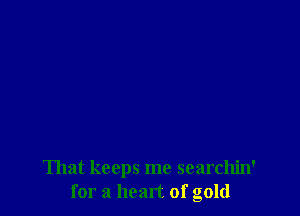 That keeps me searchin'
for a heart of gold