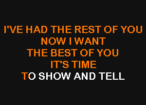 I'VE HAD THE REST OF YOU
NOW I WANT
THE BEST OF YOU
IT'S TIME
TO SHOW AND TELL