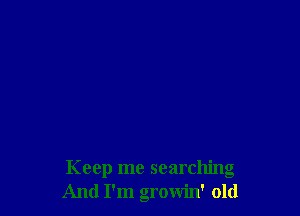 Keep me searching
And I'm growin' old