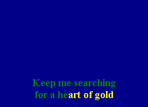 Keep me searching
for a heart of gold