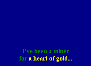 I've been a miner
for a heart of gold...